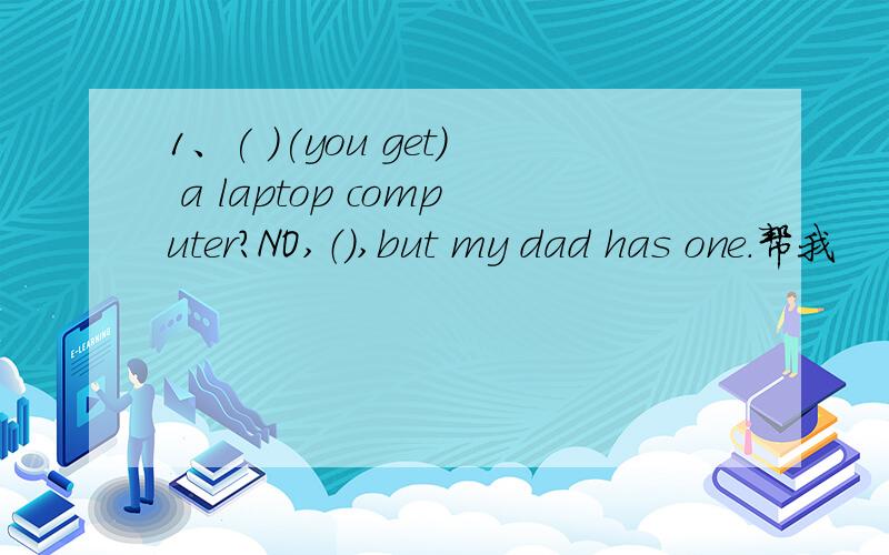 1、( )(you get) a laptop computer?NO,（）,but my dad has one.帮我