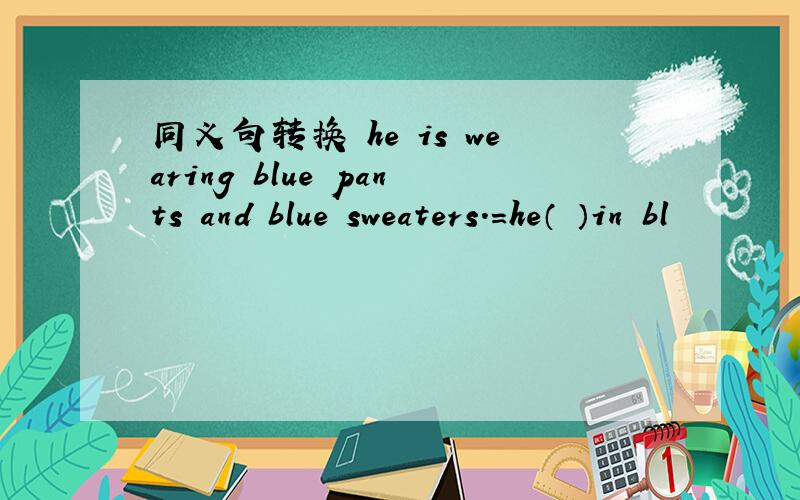 同义句转换 he is wearing blue pants and blue sweaters.=he（ ）in bl