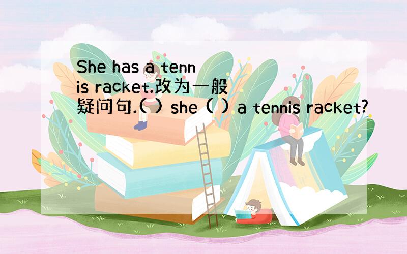 She has a tennis racket.改为一般疑问句.( ) she ( ) a tennis racket?