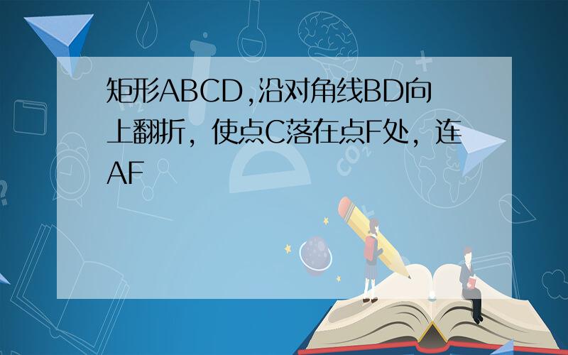 矩形ABCD,沿对角线BD向上翻折，使点C落在点F处，连AF