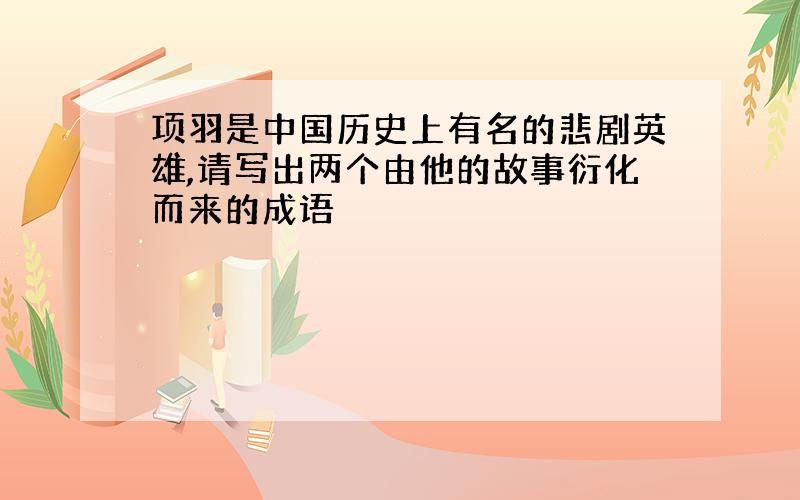 项羽是中国历史上有名的悲剧英雄,请写出两个由他的故事衍化而来的成语
