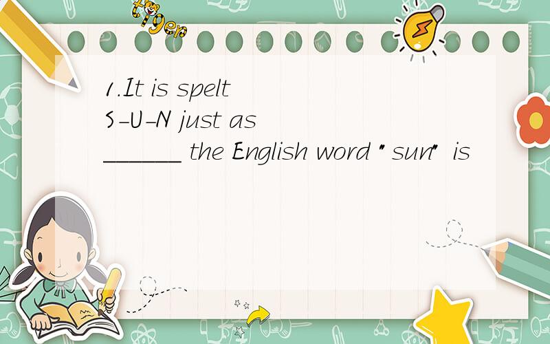 1.It is spelt S-U-N just as ______ the English word 