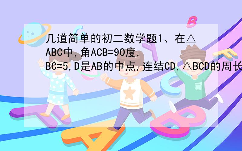 几道简单的初二数学题1、在△ABC中,角ACB=90度,BC=5,D是AB的中点,连结CD,△BCD的周长是18,则AB