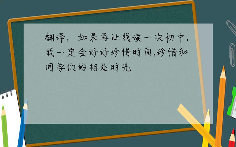 翻译：如果再让我读一次初中,我一定会好好珍惜时间,珍惜和同学们的相处时光