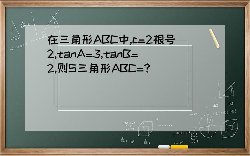 在三角形ABC中,c=2根号2,tanA=3,tanB=2,则S三角形ABC=?