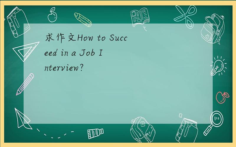 求作文How to Succeed in a Job Interview?
