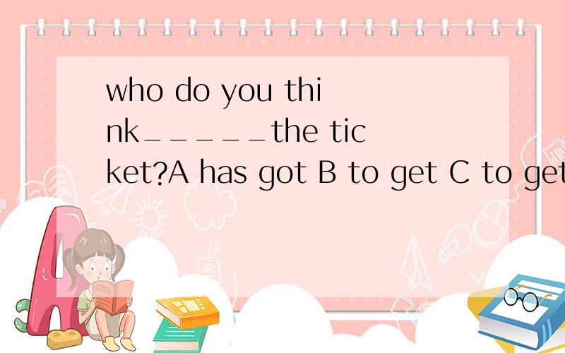who do you think_____the ticket?A has got B to get C to gett