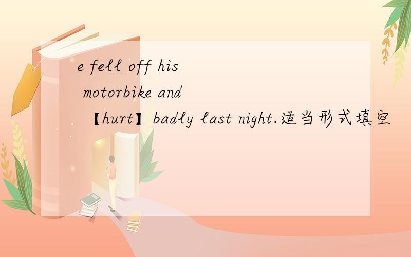 e fell off his motorbike and 【hurt】badly last night.适当形式填空