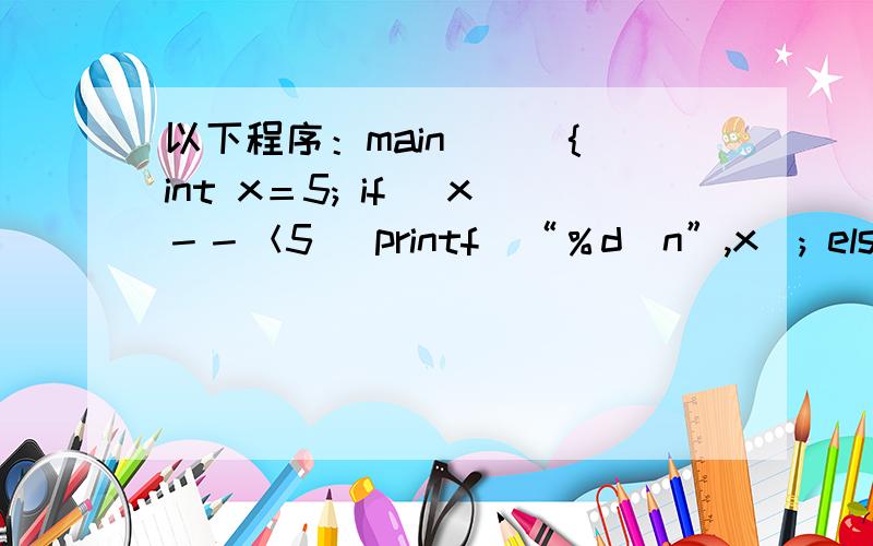 以下程序：main( ) {int x＝5; if (x－－＜5) printf(“％d\n”,x); else pri