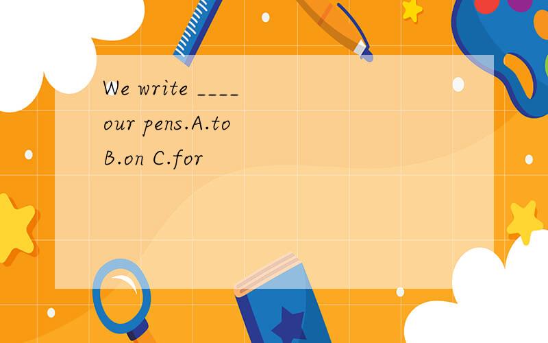 We write ____ our pens.A.to B.on C.for