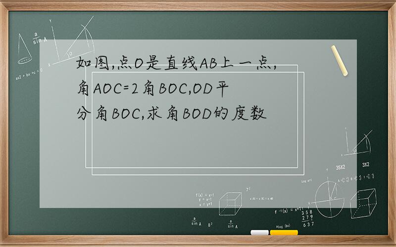 如图,点O是直线AB上一点,角AOC=2角BOC,OD平分角BOC,求角BOD的度数