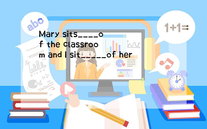 Mary sits____of the classroom and I sit_____of her
