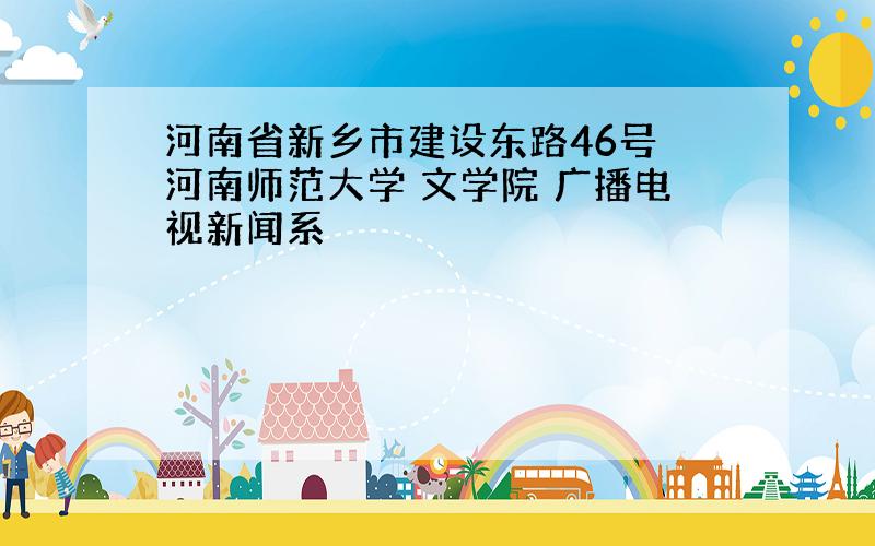 河南省新乡市建设东路46号 河南师范大学 文学院 广播电视新闻系