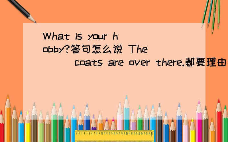What is your hobby?答句怎么说 The ( )coats are over there.都要理由