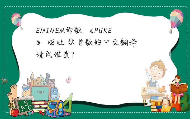 EMINEM的歌 《PUKE》 呕吐 这首歌的中文翻译 请问谁有?