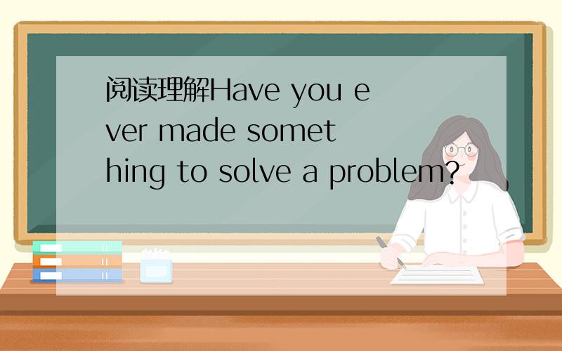 阅读理解Have you ever made something to solve a problem?