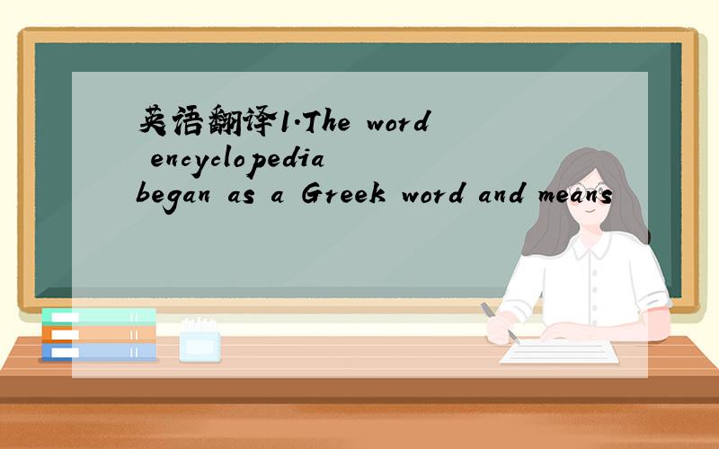 英语翻译1.The word encyclopedia began as a Greek word and means