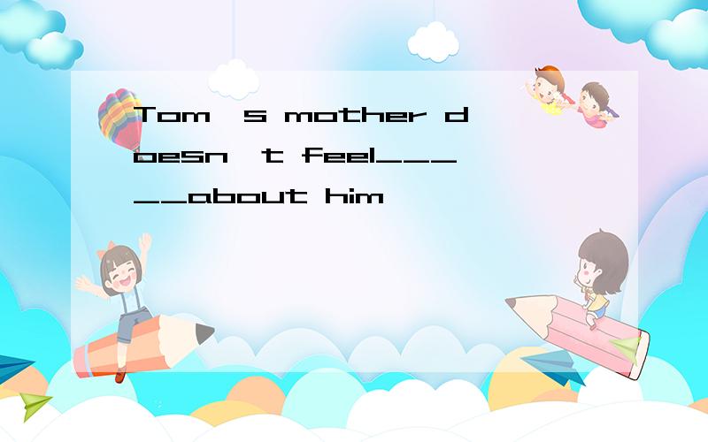 Tom's mother doesn't feel_____about him