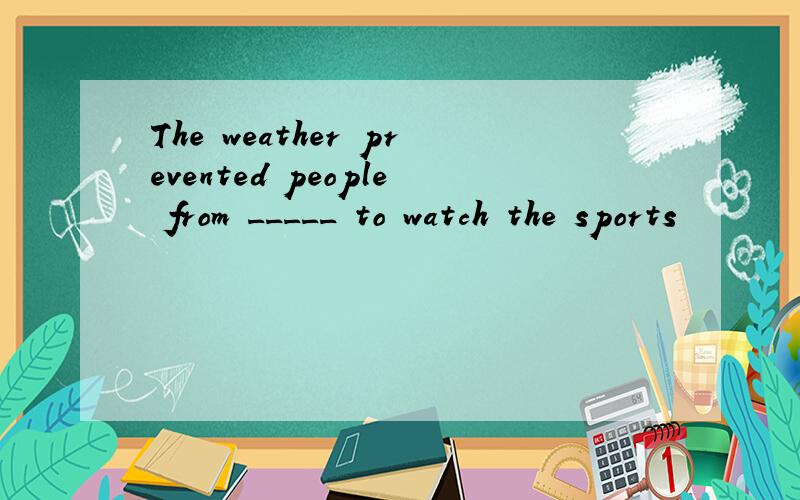 The weather prevented people from _____ to watch the sports