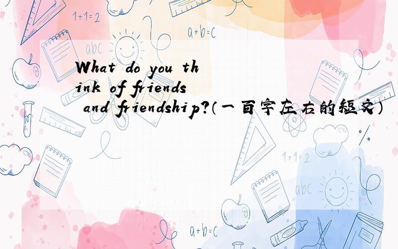 What do you think of friends and friendship?（一百字左右的短文）