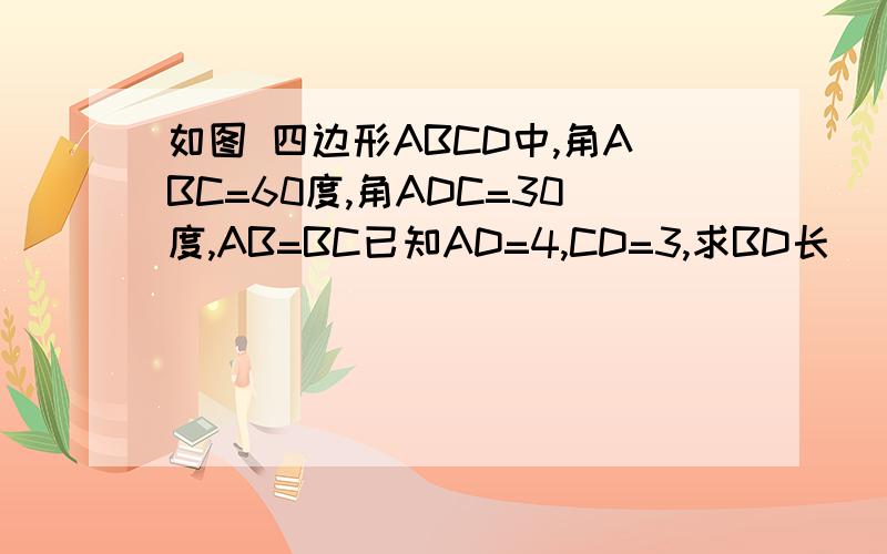 如图 四边形ABCD中,角ABC=60度,角ADC=30度,AB=BC已知AD=4,CD=3,求BD长