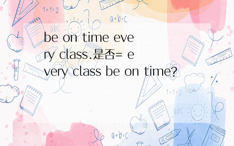 be on time every class.是否= every class be on time?