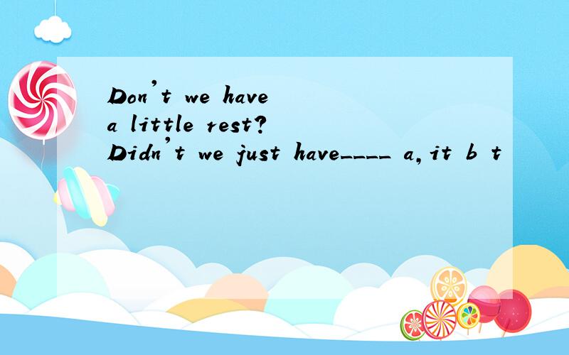Don't we have a little rest?Didn't we just have____ a,it b t