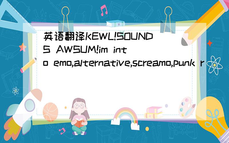 英语翻译KEWL!SOUNDS AWSUM!im into emo,alternative,screamo,punk r