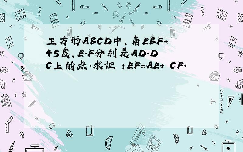 正方形ABCD中,角EBF=45度,E.F分别是AD.DC上的点.求证 ：EF=AE+ CF.