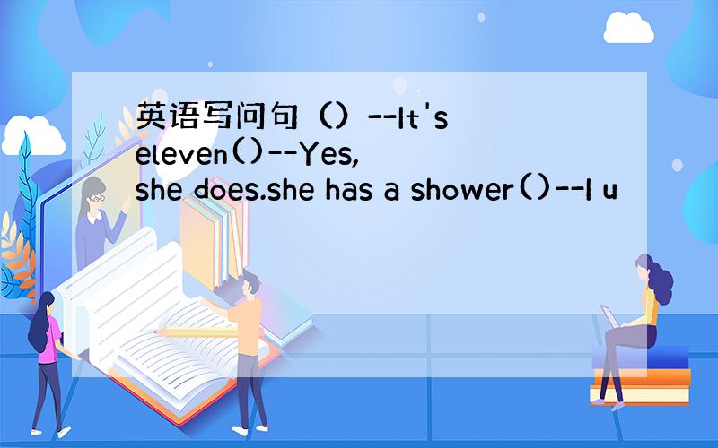 英语写问句（）--It's eleven()--Yes,she does.she has a shower()--I u