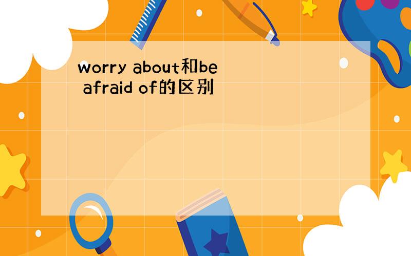 worry about和be afraid of的区别