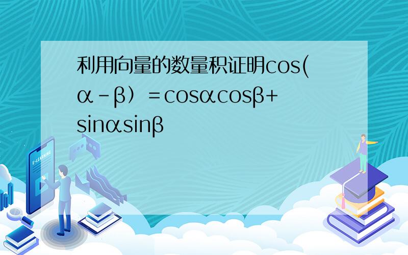 利用向量的数量积证明cos(α－β）＝cosαcosβ+sinαsinβ