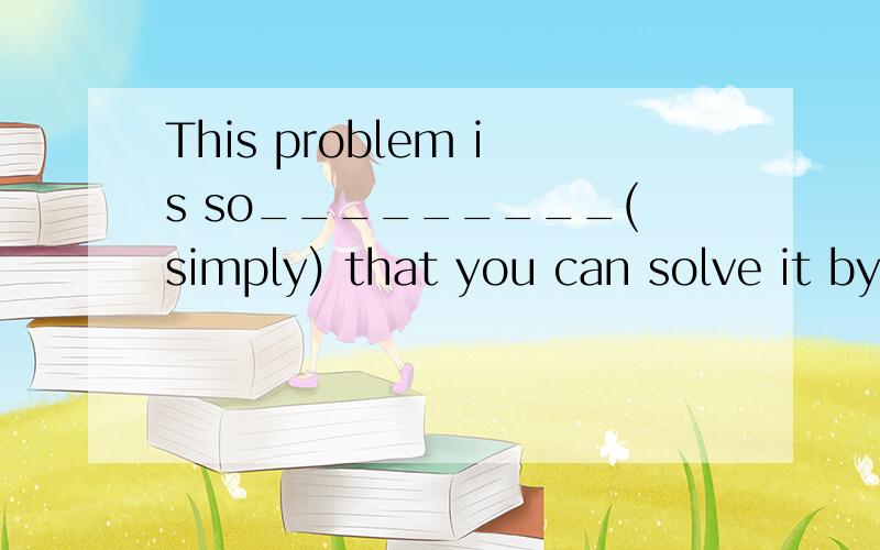 This problem is so_________(simply) that you can solve it by