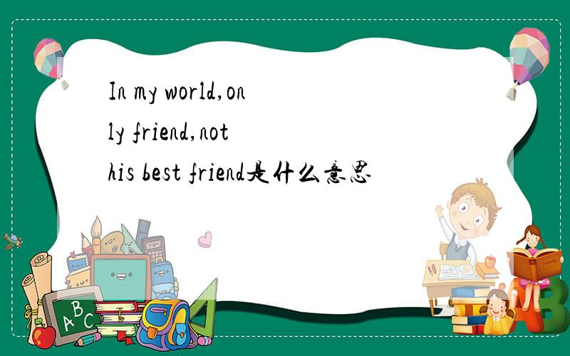 In my world,only friend,not his best friend是什么意思