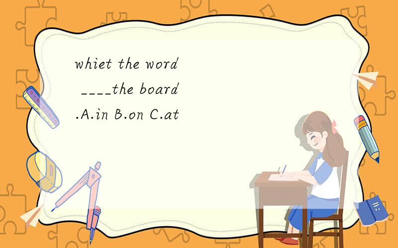 whiet the word ____the board.A.in B.on C.at