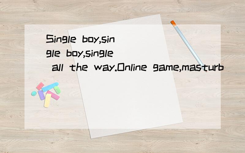 Single boy,single boy,single all the way.Online game,masturb