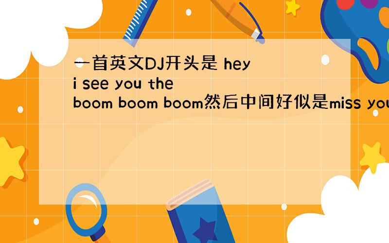 一首英文DJ开头是 hey i see you the boom boom boom然后中间好似是miss you th