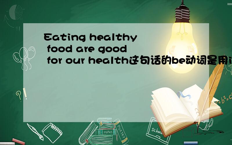 Eating healthy food are good for our health这句话的be动词是用is还是are