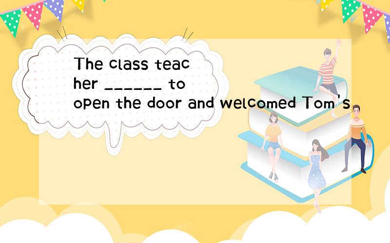 The class teacher ______ to open the door and welcomed Tom's