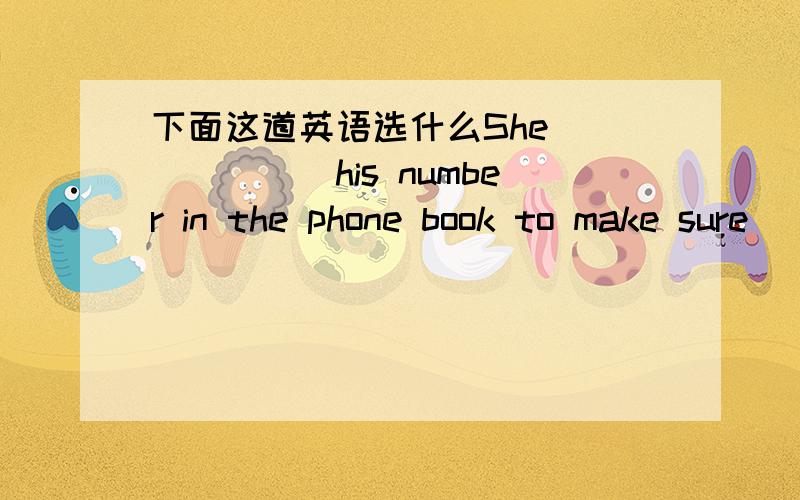 下面这道英语选什么She ______his number in the phone book to make sure