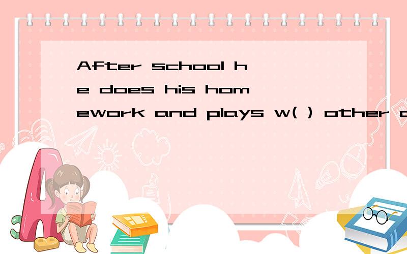 After school he does his homework and plays w( ) other child