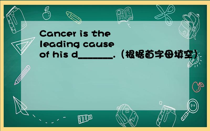 Cancer is the leading cause of his d_______.（根据首字母填空）