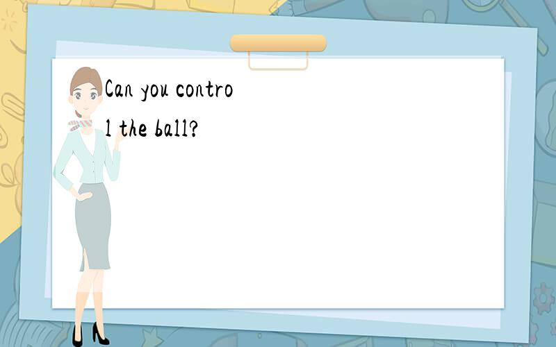 Can you control the ball?