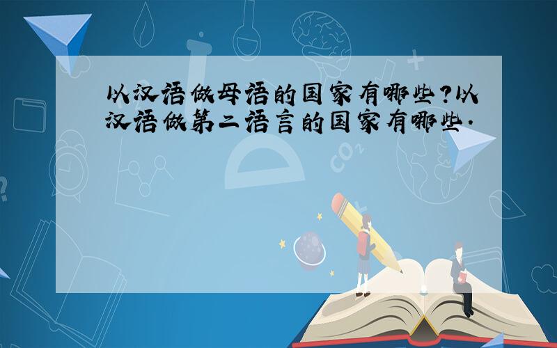 以汉语做母语的国家有哪些?以汉语做第二语言的国家有哪些.