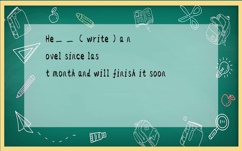 He__(write)a novel since last month and will finish it soon