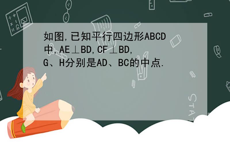 如图,已知平行四边形ABCD中,AE⊥BD,CF⊥BD,G、H分别是AD、BC的中点.