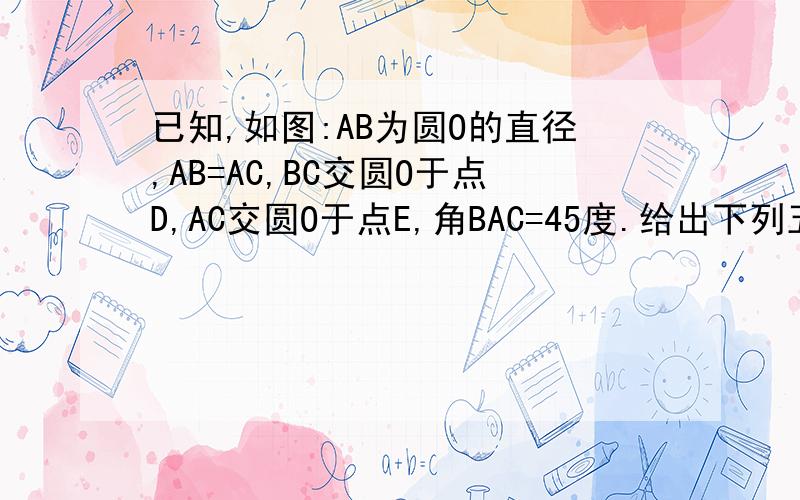 已知,如图:AB为圆O的直径,AB=AC,BC交圆O于点D,AC交圆O于点E,角BAC=45度.给出下列五个结论：（1）