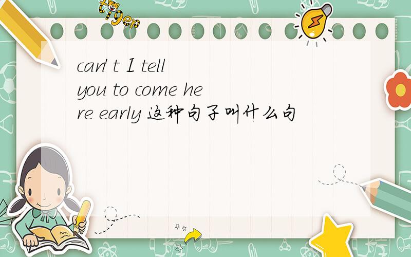 can' t I tell you to come here early 这种句子叫什么句