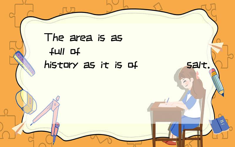 The area is as full of ____ history as it is of ____salt.