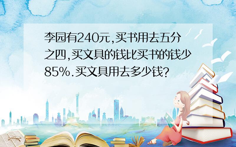 李园有240元,买书用去五分之四,买文具的钱比买书的钱少85%.买文具用去多少钱?